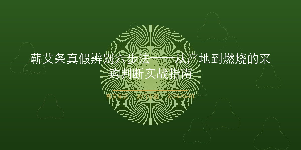 蕲艾条真假辨别六步法——从产地到燃烧的采购判断实战指南